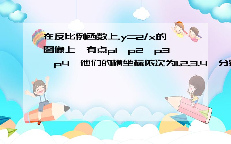 在反比例函数上.y=2/x的图像上,有点p1、p2、p3、p4,他们的横坐标依次为1.2.3.4,分别过这些点做x轴和y轴的垂线,图中所构成的阴影部分的面积从左向右依次是 S1.S2.S3则S1+S2+S3为