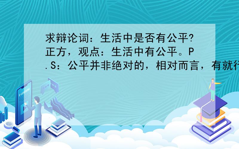 求辩论词：生活中是否有公平?正方，观点：生活中有公平。P.S：公平并非绝对的，相对而言，有就行了。顺便求几个事例