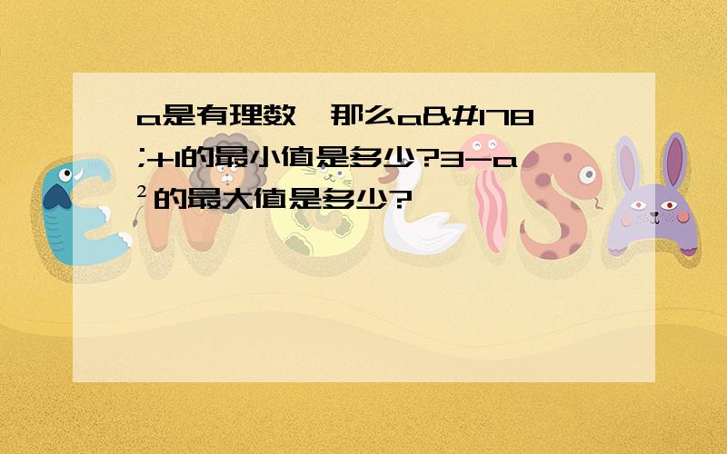 a是有理数,那么a²+1的最小值是多少?3-a²的最大值是多少?