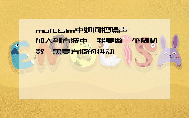 multisim中如何把噪声加入到方波中,我要做一个随机数,需要方波的抖动,