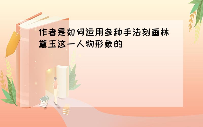 作者是如何运用多种手法刻画林黛玉这一人物形象的