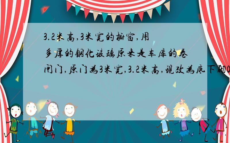 3.2米高,3米宽的橱窗,用多厚的钢化玻璃原来是车库的卷闸门,原门为3米宽,3.2米高,现改为底下砌0.5米墙体,上面有2.7米高,3米宽改为玻璃橱窗,要用多厚,多大的玻璃