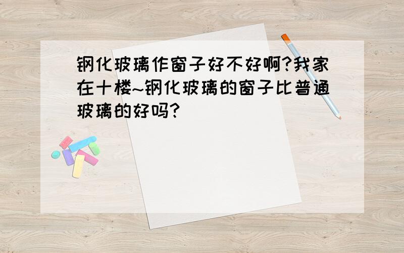 钢化玻璃作窗子好不好啊?我家在十楼~钢化玻璃的窗子比普通玻璃的好吗?