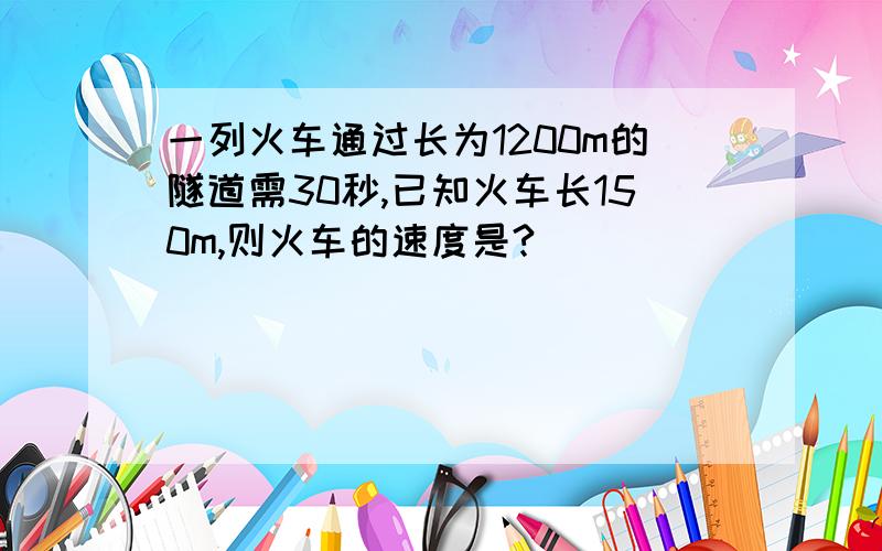 一列火车通过长为1200m的隧道需30秒,已知火车长150m,则火车的速度是?