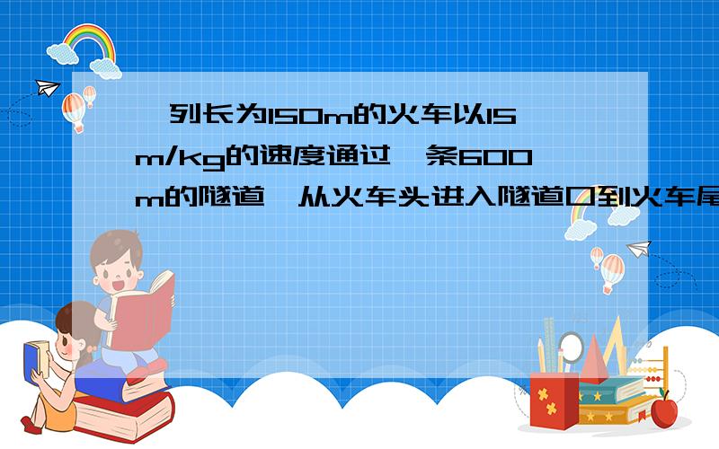 一列长为150m的火车以15m/kg的速度通过一条600m的隧道,从火车头进入隧道口到火车尾离开隧道共需——小时