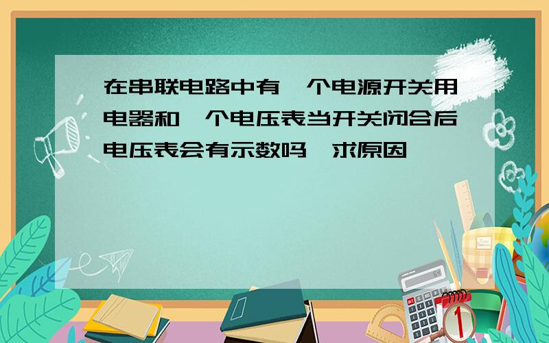 在串联电路中有一个电源开关用电器和一个电压表当开关闭合后电压表会有示数吗,求原因