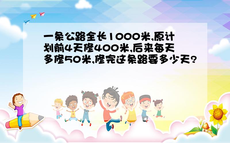 一条公路全长1000米,原计划前4天修400米,后来每天多修50米,修完这条路要多少天?