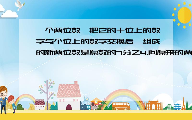 一个两位数,把它的十位上的数字与个位上的数字交换后,组成的新两位数是原数的7分之4.问原来的两位数是多少?这样的两位数共有几位?