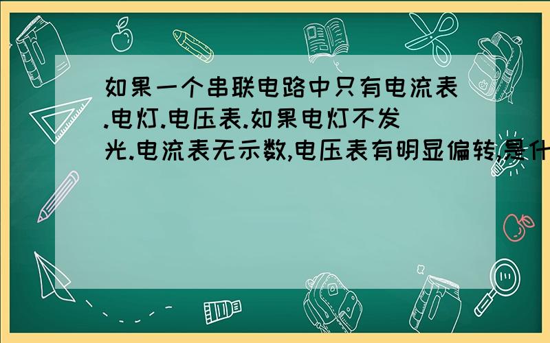 如果一个串联电路中只有电流表.电灯.电压表.如果电灯不发光.电流表无示数,电压表有明显偏转,是什么原因如果有多种情况,请一一说明