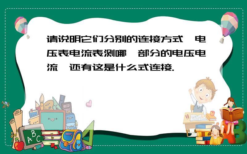 请说明它们分别的连接方式,电压表电流表测哪一部分的电压电流,还有这是什么式连接.