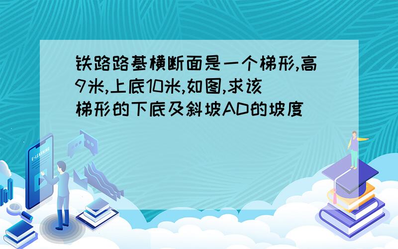 铁路路基横断面是一个梯形,高9米,上底10米,如图,求该梯形的下底及斜坡AD的坡度