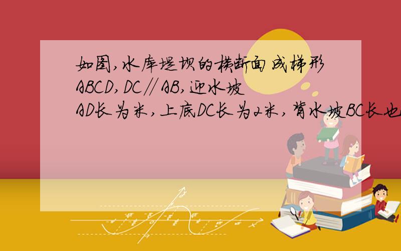 如图,水库堤坝的横断面成梯形ABCD,DC∥AB,迎水坡AD长为米,上底DC长为2米,背水坡BC长也为2米,又测得∠DAB=30°,∠CBA=60°,求斜坡ad的坡度i及坡角∠a 还要求若该堤坝长50m 完成这一堤坝需要的土方数