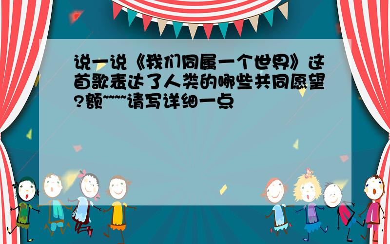 说一说《我们同属一个世界》这首歌表达了人类的哪些共同愿望?额~~~~请写详细一点