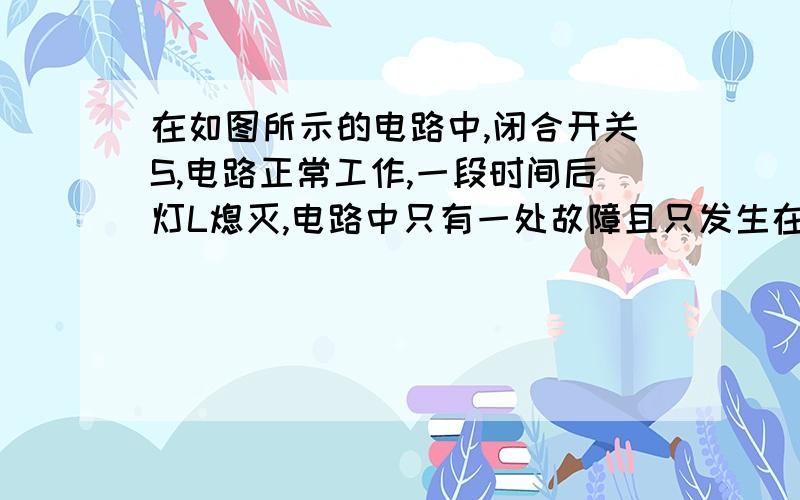 在如图所示的电路中,闭合开关S,电路正常工作,一段时间后灯L熄灭,电路中只有一处故障且只发生在灯L或电阻R上.现将一完好的电流表并联在灯L两端A、若电流表有示数,则一定是电阻R短路 B、