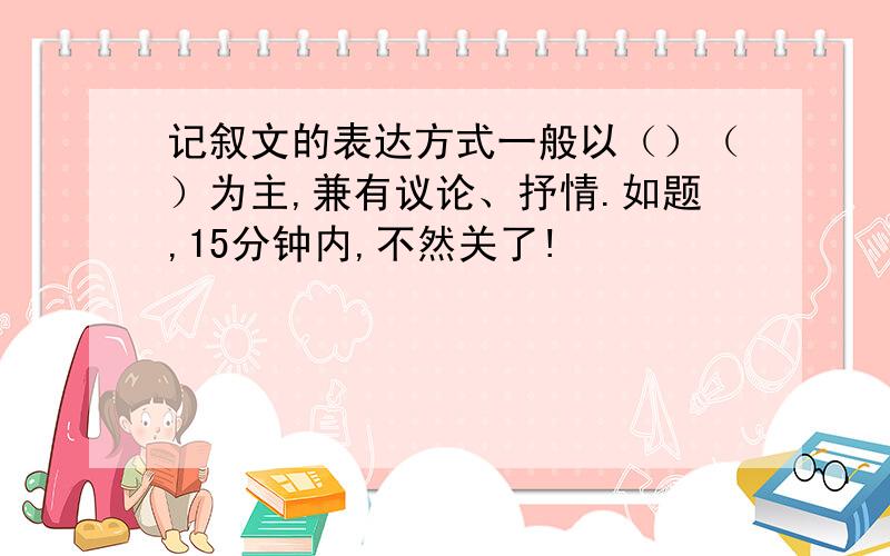 记叙文的表达方式一般以（）（）为主,兼有议论、抒情.如题,15分钟内,不然关了!