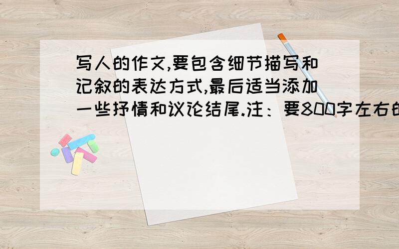 写人的作文,要包含细节描写和记叙的表达方式,最后适当添加一些抒情和议论结尾.注：要800字左右的字数,（因为是高二的作文.尽量在今晚 也就是2009年12月30号晚上提交答案,因为明天就得交,