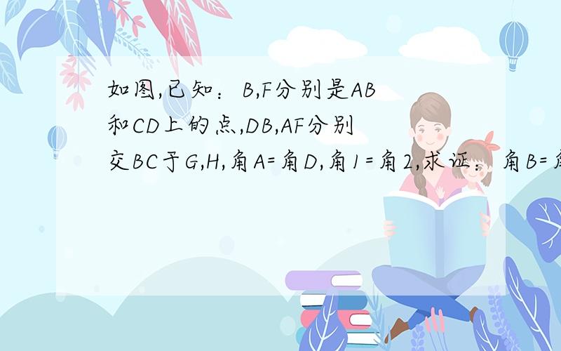 如图,已知：B,F分别是AB和CD上的点,DB,AF分别交BC于G,H,角A=角D,角1=角2,求证：角B=角C如图，已知：B,F分别是AB和CD上的点，DB,AF分别交BC于G,角A=角D，角1=角2，求证：角B=角C