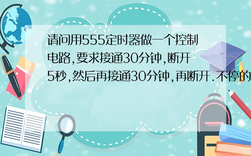 请问用555定时器做一个控制电路,要求接通30分钟,断开5秒,然后再接通30分钟,再断开.不停的循环下去,