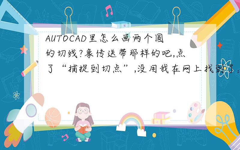 AUTOCAD里怎么画两个圆的切线?象传送带那样的吧,点了“捕捉到切点”,没用我在网上找到了：选直线 ,第一点时按下Ctrl键 点右键 ,选切点,在一个圆上点一下,第二点跟第一点一样 不过选在第二