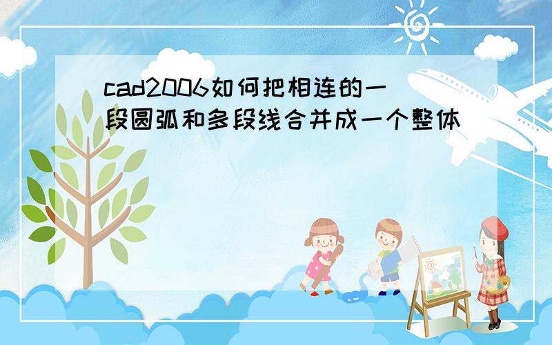 cad2006如何把相连的一段圆弧和多段线合并成一个整体