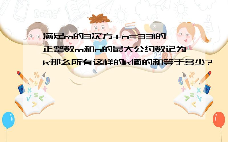 满足m的3次方+n=331的正整数m和n的最大公约数记为k那么所有这样的k值的和等于多少?