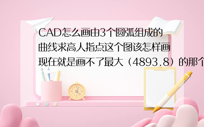 CAD怎么画由3个圆弧组成的曲线求高人指点这个图该怎样画现在就是画不了最大（4893.8）的那个