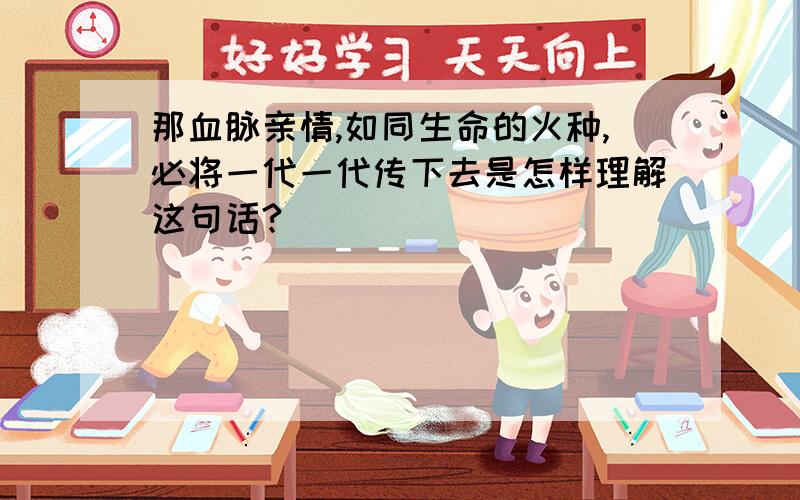 那血脉亲情,如同生命的火种,必将一代一代传下去是怎样理解这句话?