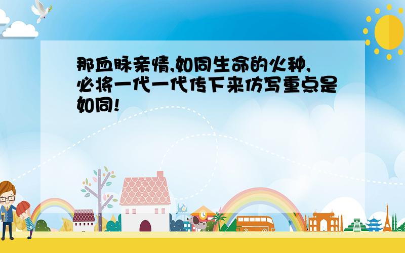 那血脉亲情,如同生命的火种,必将一代一代传下来仿写重点是如同!