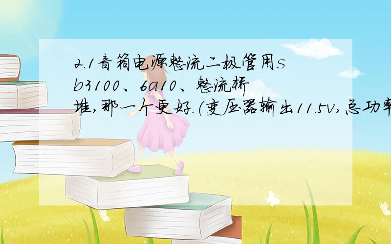 2.1音箱电源整流二极管用sb3100、6a10、整流桥堆,那一个更好.（变压器输出11.5v,总功率40w.）请说明理由.