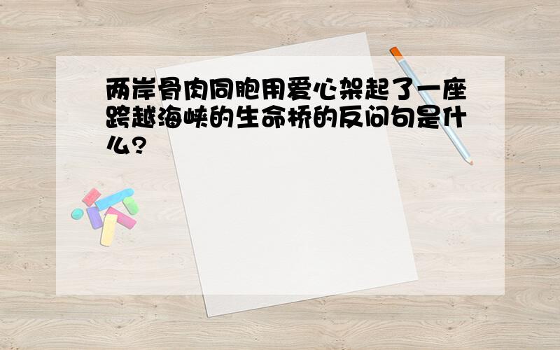 两岸骨肉同胞用爱心架起了一座跨越海峡的生命桥的反问句是什么?