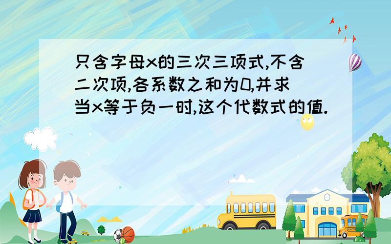 只含字母x的三次三项式,不含二次项,各系数之和为0,并求当x等于负一时,这个代数式的值.