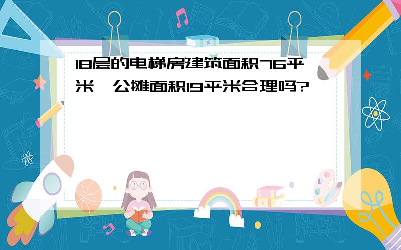 18层的电梯房建筑面积76平米,公摊面积19平米合理吗?