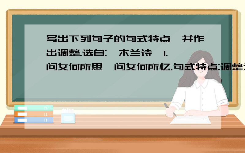 写出下列句子的句式特点,并作出调整.选自:《木兰诗》1.问女何所思,问女何所忆.句式特点:调整为:2.可汗问所欲.句式特点:调整为:3.关山度若飞.句式特点:调整为: