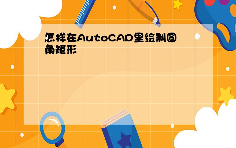 怎样在AutoCAD里绘制圆角矩形