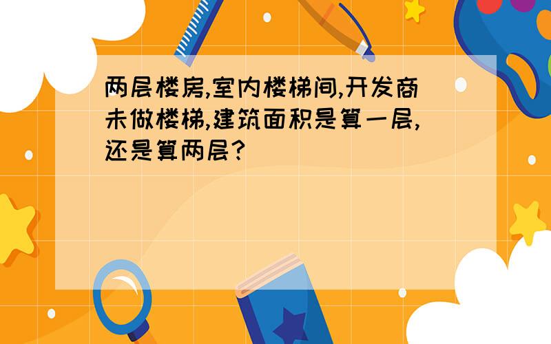 两层楼房,室内楼梯间,开发商未做楼梯,建筑面积是算一层,还是算两层?