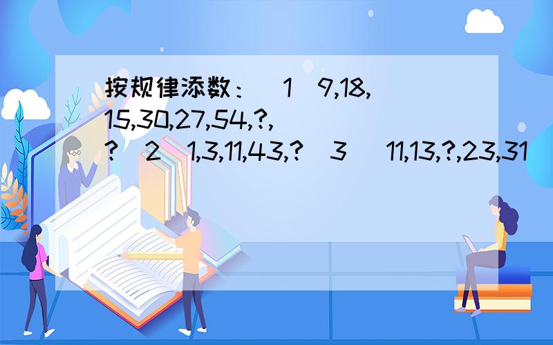 按规律添数：（1）9,18,15,30,27,54,?,?（2）1,3,11,43,?（3） 11,13,?,23,31（4）4,11,32,95,（5）3,5,9，？，33     ！！！！！！！！！！！！！                             （2）是乘4减1吧