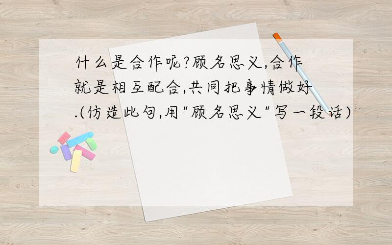 什么是合作呢?顾名思义,合作就是相互配合,共同把事情做好.(仿造此句,用