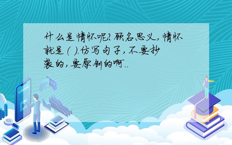 什么是情怀呢?顾名思义,情怀就是（ ）.仿写句子,不要抄袭的,要原创的啊..