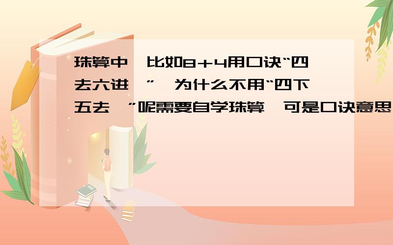 珠算中,比如8＋4用口诀“四去六进一”,为什么不用“四下五去一”呢需要自学珠算,可是口诀意思不理解,就先说加法口诀吧,看到一个数字不知该用哪句口诀.比如“四 四上四 四下五去一 四