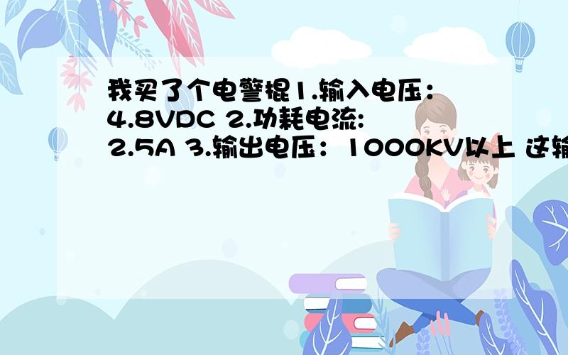 我买了个电警棍1.输入电压：4.8VDC 2.功耗电流:2.5A 3.输出电压：1000KV以上 这输出电压是多少伏,能电...我买了个电警棍1.输入电压：4.8VDC 2.功耗电流:2.5A 3.输出电压：1000KV以上 这输出电压是多