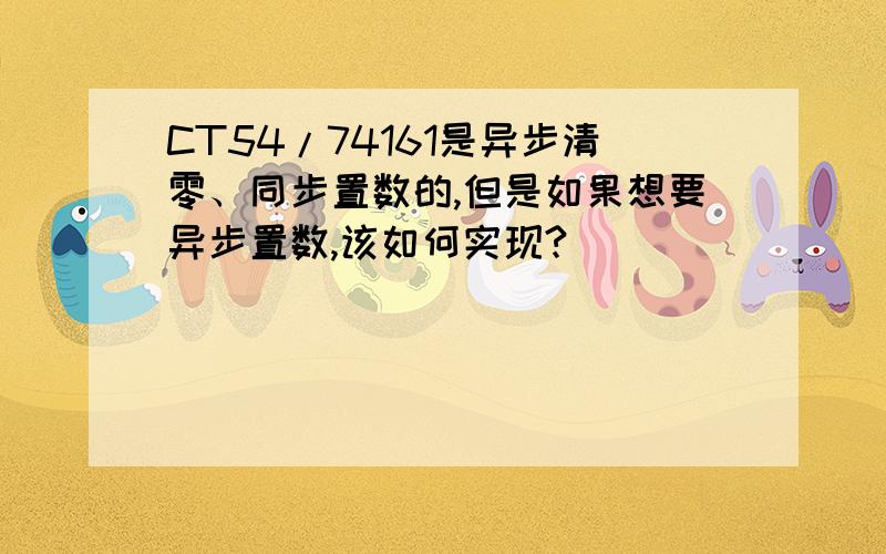 CT54/74161是异步清零、同步置数的,但是如果想要异步置数,该如何实现?