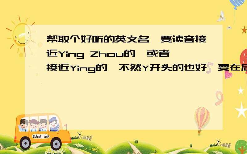 帮取个好听的英文名,要读音接近Ying Zhou的,或者接近Ying的,不然Y开头的也好,要在后面附注中文念法拜我是女生