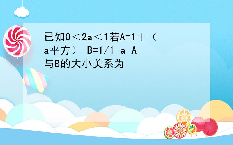 已知0＜2a＜1若A=1＋（a平方） B=1/1-a A与B的大小关系为