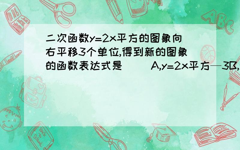 二次函数y=2x平方的图象向右平移3个单位,得到新的图象的函数表达式是（ ）A,y=2x平方—3B,y=2（x—3）平方