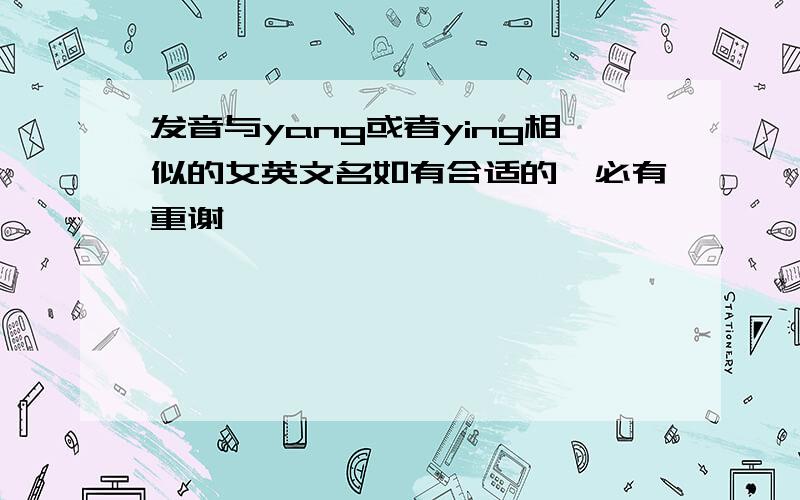 发音与yang或者ying相似的女英文名如有合适的,必有重谢