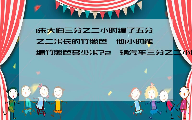 1朱大伯三分之二小时编了五分之二米长的竹篱笆,他1小时能编竹篱笆多少米?2一辆汽车三分之二小时行驶了60千米,照这样计算,他每小时行驶多少千米?3小明五分之四分步行十五分之一千米,他