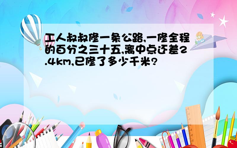 工人叔叔修一条公路,一修全程的百分之三十五,离中点还差2.4km,已修了多少千米?