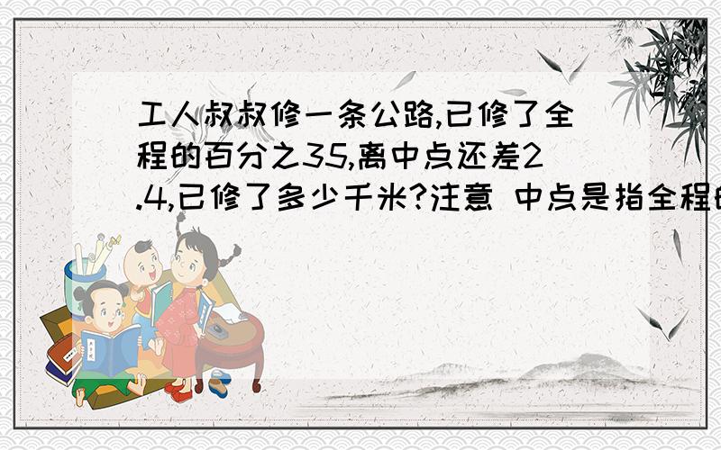 工人叔叔修一条公路,已修了全程的百分之35,离中点还差2.4,已修了多少千米?注意 中点是指全程的一半