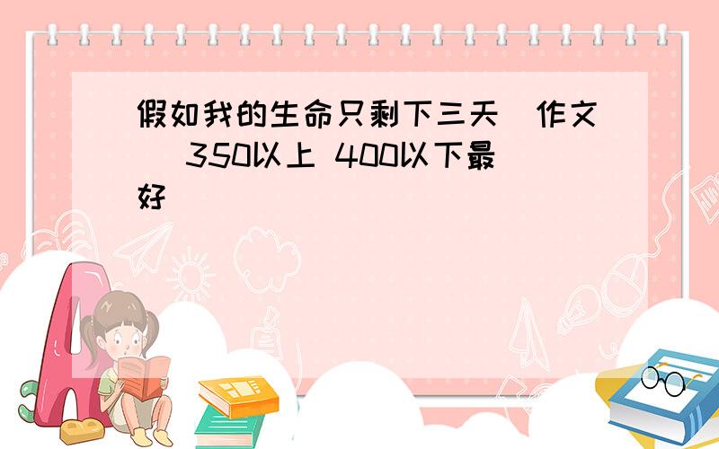 假如我的生命只剩下三天（作文） 350以上 400以下最好