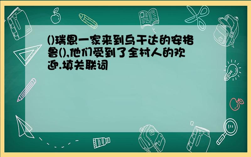 ()瑞恩一家来到乌干达的安格鲁(),他们受到了全村人的欢迎.填关联词